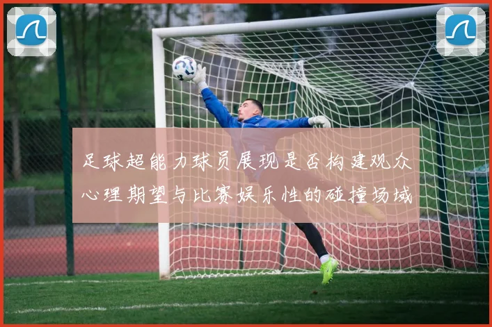 足球超能力球员展现是否构建观众心理期望与比赛娱乐性的碰撞场域