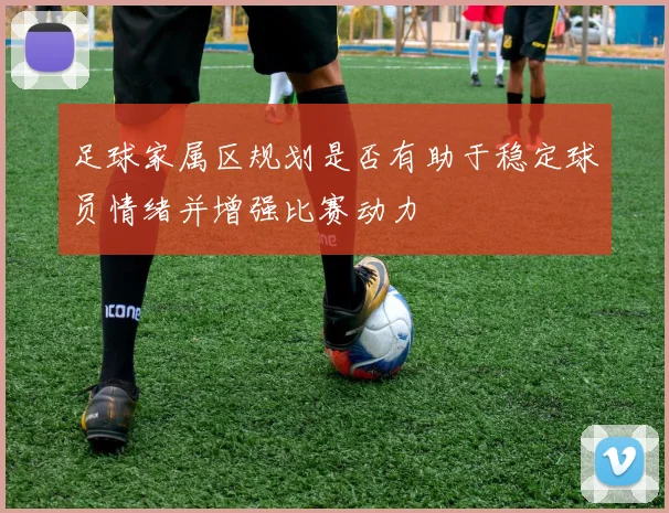 足球家属区规划是否有助于稳定球员情绪并增强比赛动力